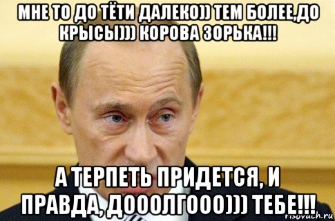 мне то до тёти далеко)) тем более,до крысы))) корова зорька!!! а терпеть придется, и правда, дооолгооо))) тебе!!!