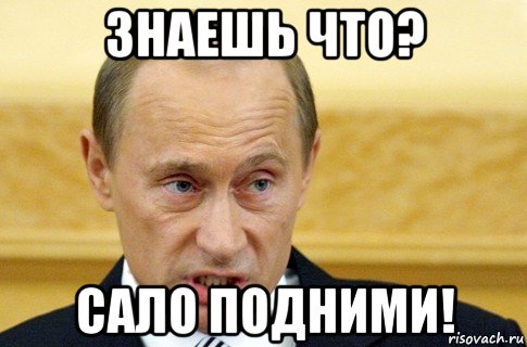 знаешь что? сало подними!