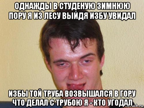 однажды в студеную зимнюю пору я из лесу выйдя избу увидал избы той труба возвышался в гору что делал с трубою я - кто угодал