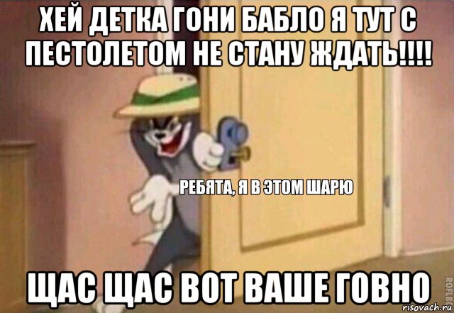 хей детка гони бабло я тут с пестолетом не стану ждать!!!! щас щас вот ваше говно, Мем    Ребята я в этом шарю