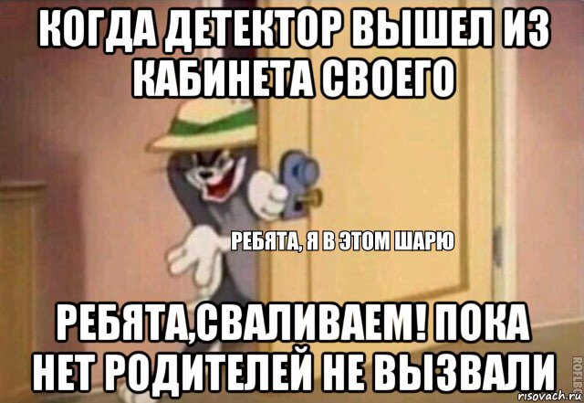 когда детектор вышел из кабинета своего ребята,сваливаем! пока нет родителей не вызвали, Мем    Ребята я в этом шарю