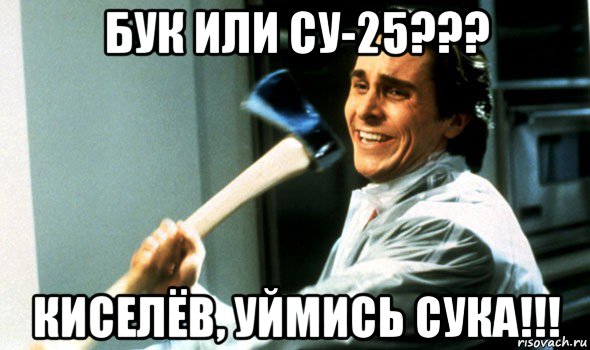 бук или су-25??? киселёв, уймись сука!!!, Мем Психопат с топором