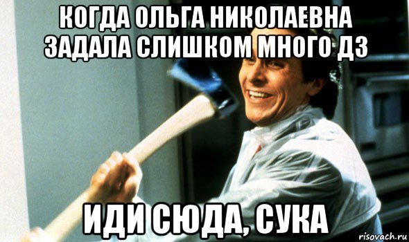 когда ольга николаевна задала слишком много дз иди сюда, сука, Мем Психопат с топором