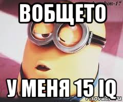 вобщето у меня 15 iq