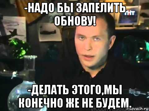 -надо бы запелить обнову! -делать этого,мы конечно же не будем., Мем Сергей Дружко