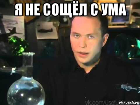 я не сощёл с ума 