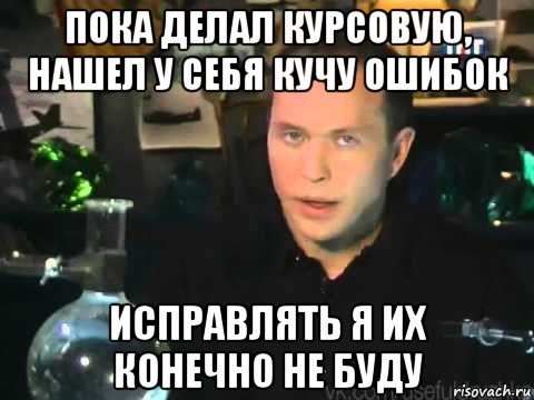 пока делал курсовую, нашел у себя кучу ошибок исправлять я их конечно не буду, Мем Сергей Дружко