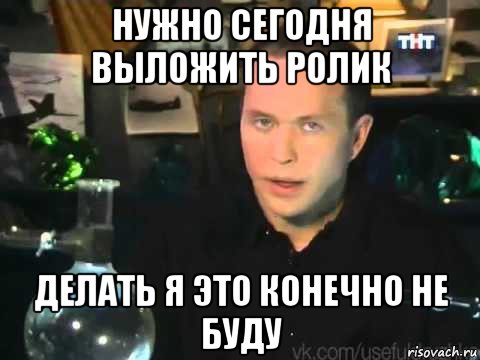 нужно сегодня выложить ролик делать я это конечно не буду, Мем Сергей Дружко