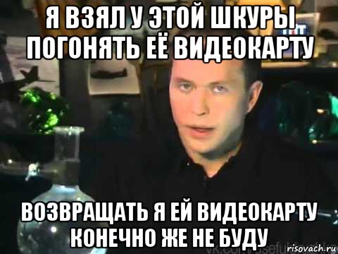 я взял у этой шкуры погонять её видеокарту возвращать я ей видеокарту конечно же не буду, Мем Сергей Дружко