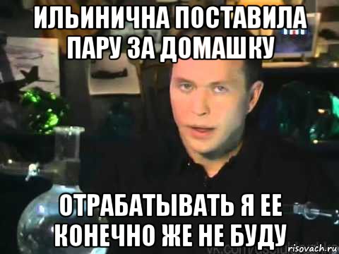 ильинична поставила пару за домашку отрабатывать я ее конечно же не буду