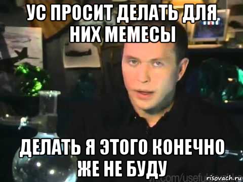 ус просит делать для них мемесы делать я этого конечно же не буду