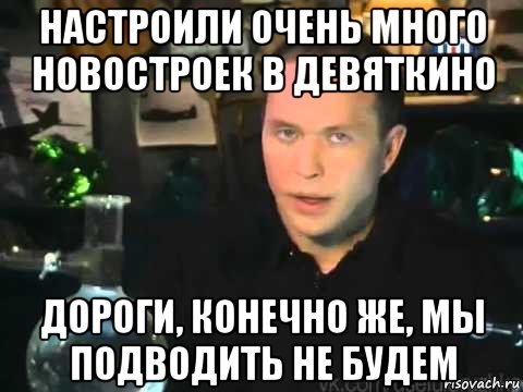 настроили очень много новостроек в девяткино дороги, конечно же, мы подводить не будем, Мем Сергей Дружко