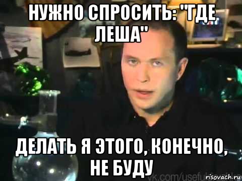 нужно спросить: "где леша" делать я этого, конечно, не буду, Мем Сергей Дружко