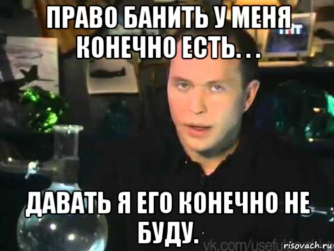 право банить у меня конечно есть. . . давать я его конечно не буду., Мем Сергей Дружко