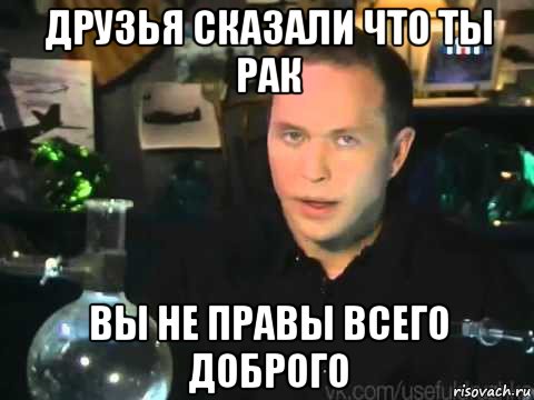 друзья сказали что ты рак вы не правы всего доброго, Мем Сергей Дружко