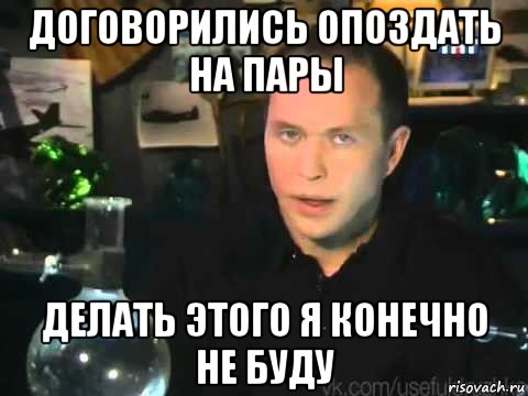 договорились опоздать на пары делать этого я конечно не буду, Мем Сергей Дружко