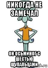 никогда не замечал он осьминог с шестью щупальцами, Мем Сквидвард в полный рост