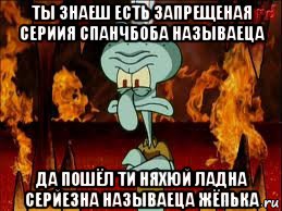 ты знаеш есть запрещеная сериия спанчбоба называеца да пошёл ти няхюй ладна серйезна называеца жёпька, Мем злой сквидвард