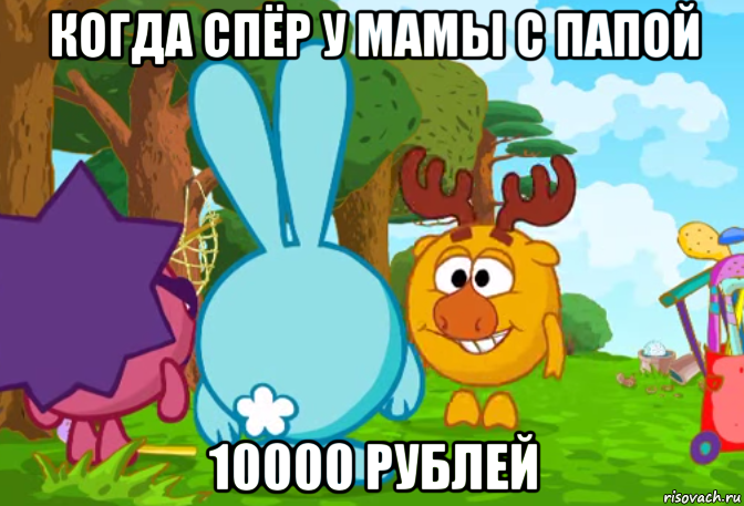 когда спёр у мамы с папой 10000 рублей