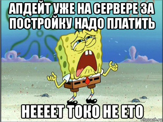 апдейт уже на сервере за постройку надо платить неееет токо не ето, Мем Спанч Боб плачет