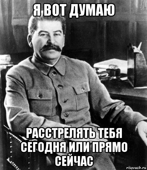 я вот думаю расстрелять тебя сегодня или прямо сейчас, Мем  иосиф сталин