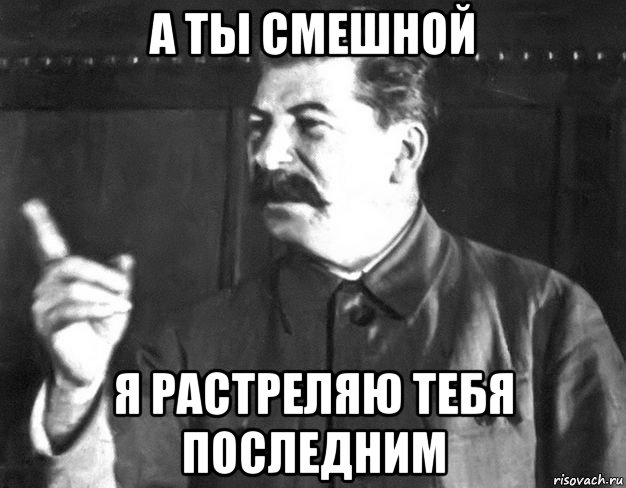 а ты смешной я растреляю тебя последним, Мем  Сталин пригрозил пальцем