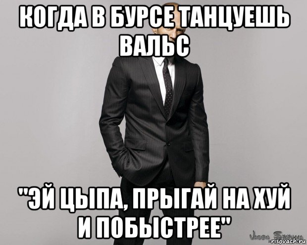 когда в бурсе танцуешь вальс "эй цыпа, прыгай на хуй и побыстрее"