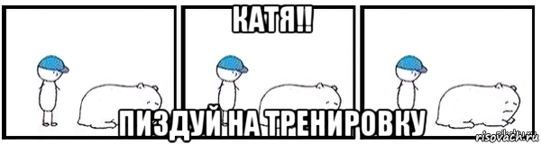 катя!! пиздуй на тренировку