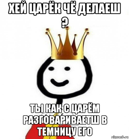 хей царёк чё делаеш ? ты как с царём разговариваетш в темницу его, Мем Теребонька Царь