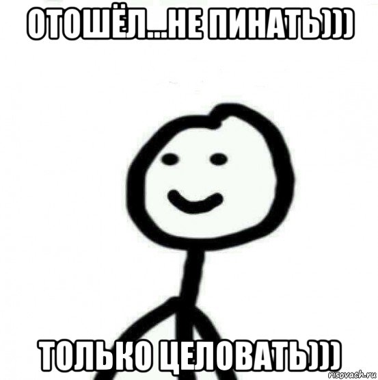 отошёл...не пинать))) только целовать)))