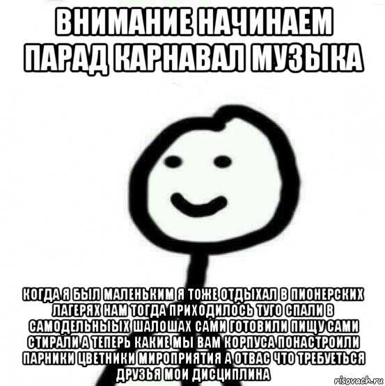 внимание начинаем парад карнавал музыка когда я был маленьким я тоже отдыхал в пионерских лагерях нам тогда приходилось туго спали в самодельныых шалошах сами готовили пищу сами стирали а теперь какие мы вам корпуса понастроили парники цветники мироприятия а отвас что требуеться друзья мои дисциплина, Мем Теребонька (Диб Хлебушек)