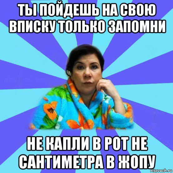 ты пойдешь на свою вписку только запомни не капли в рот не сантиметра в жопу