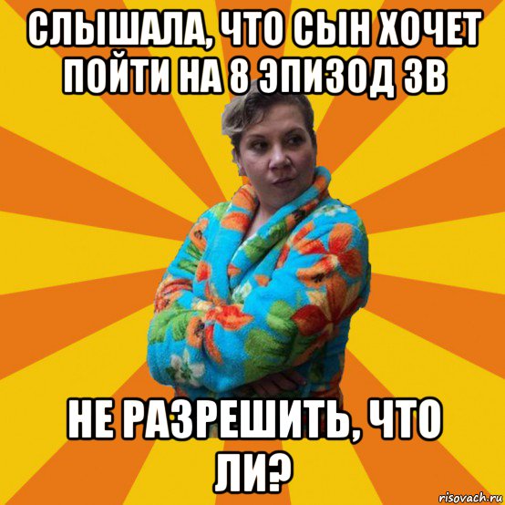 слышала, что сын хочет пойти на 8 эпизод зв не разрешить, что ли?, Мем Типичная мама