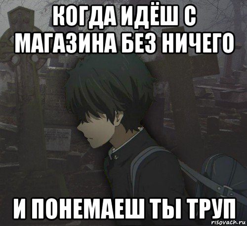 когда идёш с магазина без ничего и понемаеш ты труп