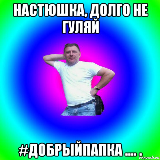 настюшка, долго не гуляй #добрыйпапка .... ., Мем Типичный Батя