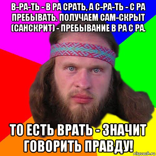 в-ра-ть - в ра срать, а с-ра-ть - с ра пребывать. получаем сам-скрыт (санскрит) - пребывание в ра с ра. то есть врать - значит говорить правду!, Мем Типичный долбослав