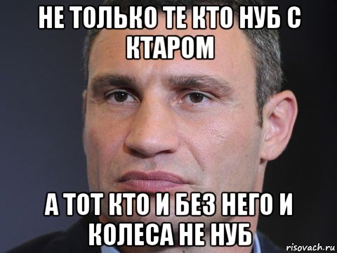 не только те кто нуб с ктаром а тот кто и без него и колеса не нуб, Мем Типичный Кличко