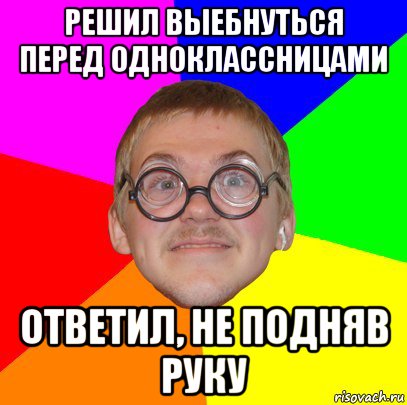 решил выебнуться перед одноклассницами ответил, не подняв руку, Мем Типичный ботан