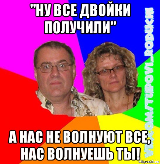 "ну все двойки получили" а нас не волнуют все, нас волнуешь ты!, Мем  Типовi батьки