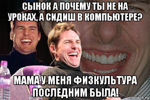 сынок а почему ты не на уроках, а сидиш в компьютере? мама у меня физкультура последним была!, Мем том круз