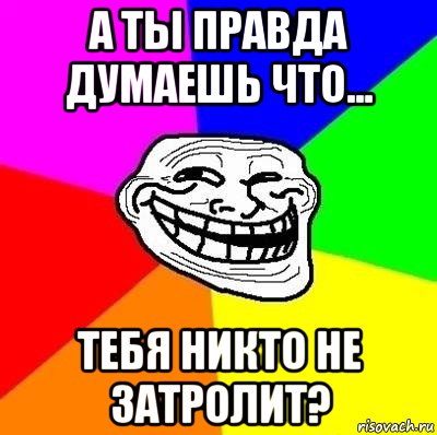 а ты правда думаешь что... тебя никто не затролит?, Мем Тролль Адвайс