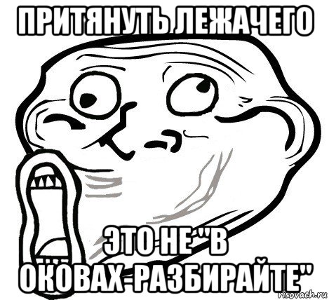 притянуть лежачего это не "в оковах-разбирайте", Мем  Trollface LOL