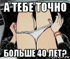 а тебе точно больше 40 лет?