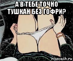 а в тебе точно тушкан без гофри? , Мем Трусы снимает