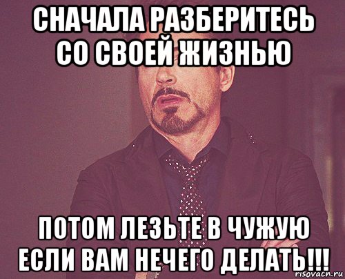 сначала разберитесь со своей жизнью потом лезьте в чужую если вам нечего делать!!!, Мем твое выражение лица