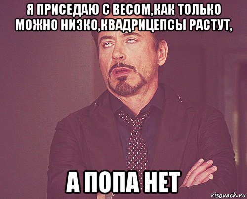 я приседаю с весом,как только можно низко,квадрицепсы растут, а попа нет, Мем твое выражение лица