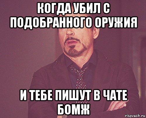 когда убил с подобранного оружия и тебе пишут в чате бомж, Мем твое выражение лица