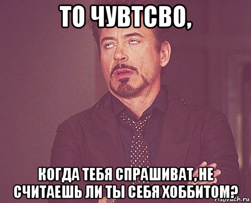 то чувтсво, когда тебя спрашиват, не считаешь ли ты себя хоббитом?, Мем твое выражение лица