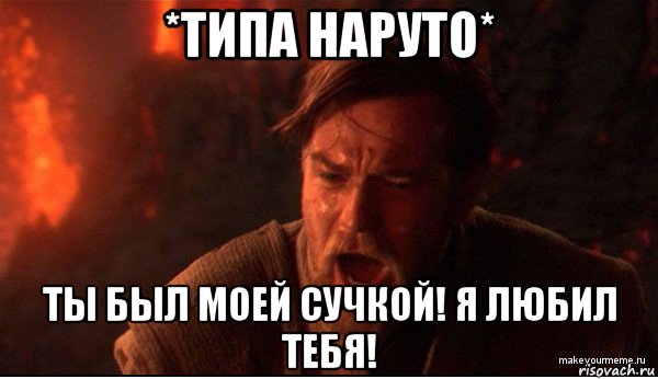 *типа наруто* ты был моей сучкой! я любил тебя!, Мем ты был мне как брат