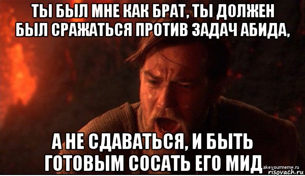 ты был мне как брат, ты должен был сражаться против задач абида, а не сдаваться, и быть готовым сосать его мид, Мем ты был мне как брат